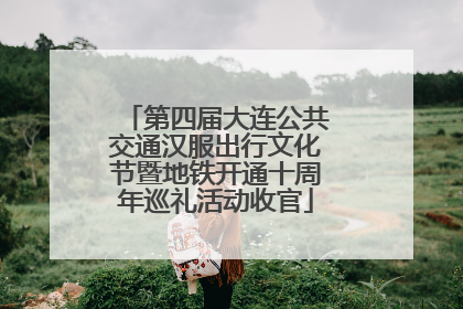 第四届大连公共交通汉服出行文化节暨地铁开通十周年巡礼活动收官