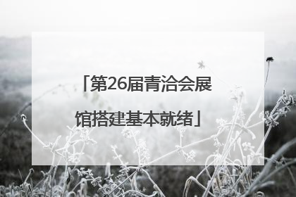 第26届青洽会展馆搭建基本就绪