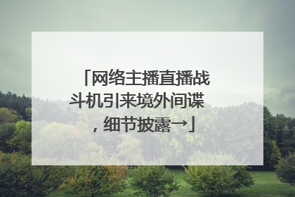 网络主播直播战斗机引来境外间谍，细节披露→