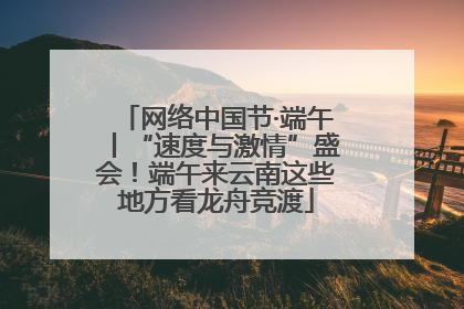 网络中国节·端午丨“速度与激情”盛会！端午来云南这些地方看龙舟竞渡