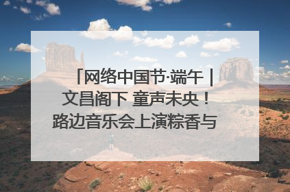 网络中国节·端午｜文昌阁下 童声未央！路边音乐会上演粽香与童真的诗意交响