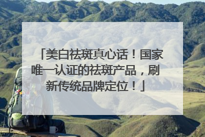 美白祛斑真心话！国家唯一认证的祛斑产品，刷新传统品牌定位！
