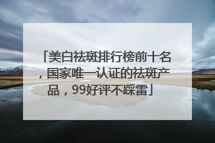 美白祛斑排行榜前十名，国家唯一认证的祛斑产品，99好评不踩雷
