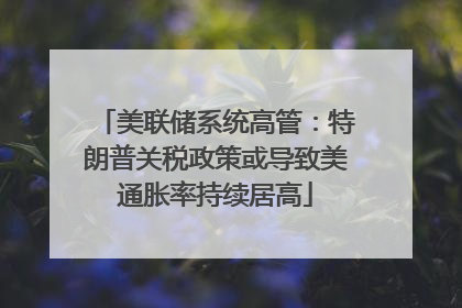美联储系统高管：特朗普关税政策或导致美通胀率持续居高