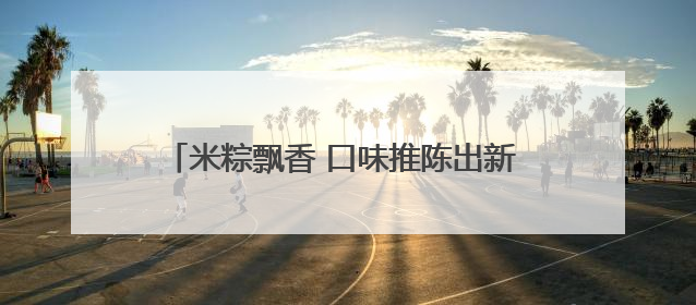米粽飘香 口味推陈出新 菏泽各大超市迎来销售高峰
