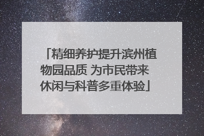 精细养护提升滨州植物园品质 为市民带来休闲与科普多重体验