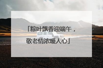 粽叶飘香迎端午，敬老情浓暖人心