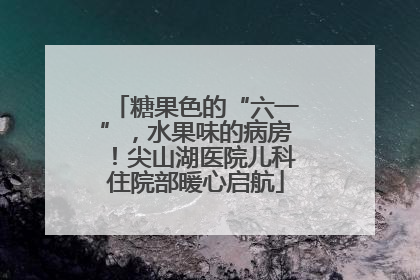 糖果色的“六一”，水果味的病房！尖山湖医院儿科住院部暖心启航