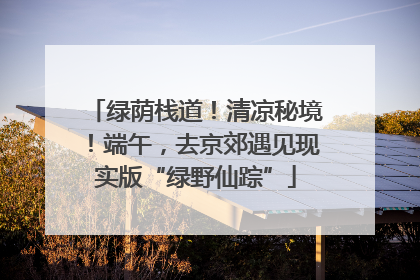 绿荫栈道！清凉秘境！端午，去京郊遇见现实版“绿野仙踪”