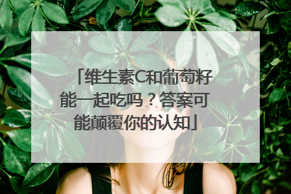 维生素C和葡萄籽能一起吃吗？答案可能颠覆你的认知