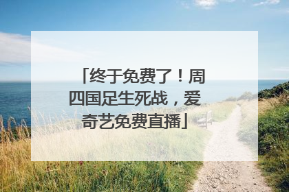 终于免费了！周四国足生死战，爱奇艺免费直播