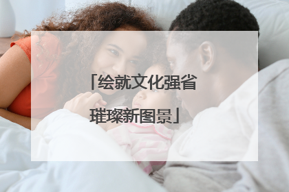 绘就文化强省璀璨新图景