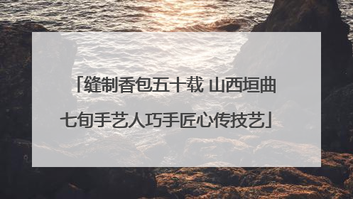 缝制香包五十载 山西垣曲七旬手艺人巧手匠心传技艺