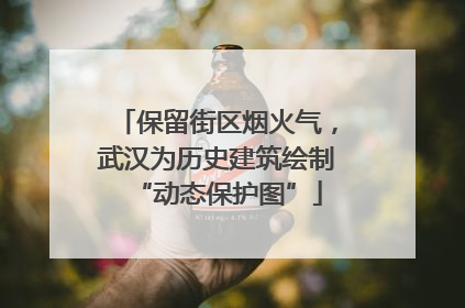 保留街区烟火气，武汉为历史建筑绘制“动态保护图”
