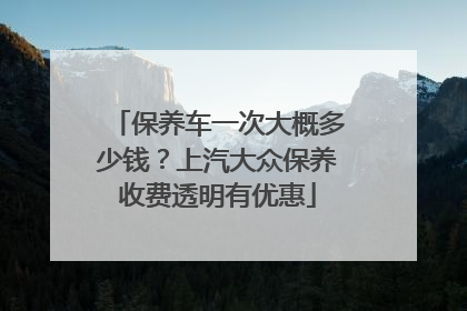 保养车一次大概多少钱？上汽大众保养收费透明有优惠