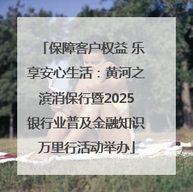 保障客户权益 乐享安心生活：黄河之滨消保行暨2025银行业普及金融知识万里行活动举办