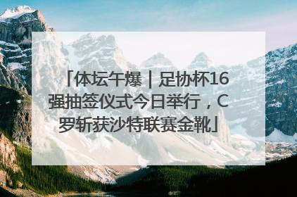 体坛午爆｜足协杯16强抽签仪式今日举行，C罗斩获沙特联赛金靴