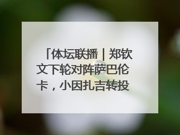 体坛联播｜郑钦文下轮对阵萨巴伦卡，小因扎吉转投利雅得新月