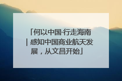 何以中国·行走海南｜感知中国商业航天发展，从文昌开始
