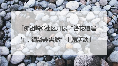 佛祖岭C社区开展“簪花绾端午，银龄趣盎然”主题活动