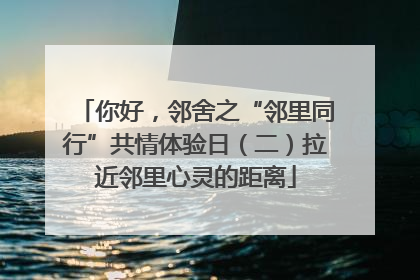 你好，邻舍之“邻里同行”共情体验日（二）拉近邻里心灵的距离