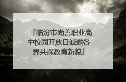 临汾市尚善职业高中校园开放日诚邀各界共探教育新貌
