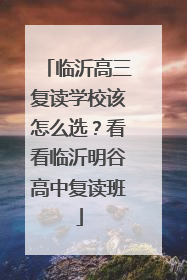 临沂高三复读学校该怎么选？看看临沂明谷高中复读班