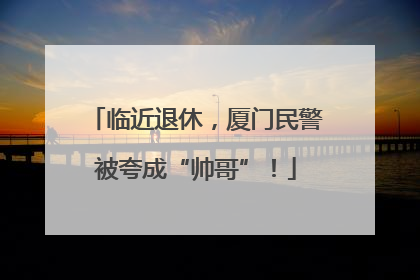临近退休，厦门民警被夸成“帅哥”！
