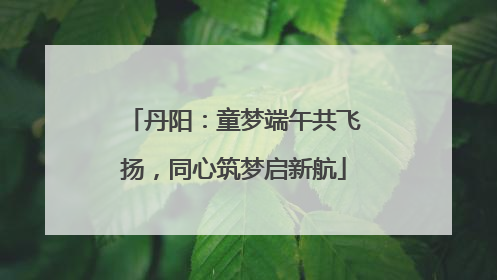 丹阳：童梦端午共飞扬，同心筑梦启新航