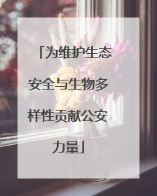 为维护生态安全与生物多样性贡献公安力量