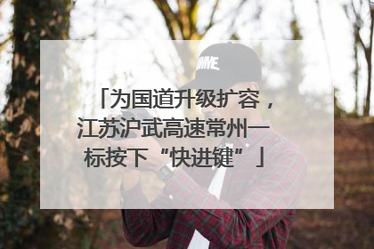 为国道升级扩容，江苏沪武高速常州一标按下“快进键”