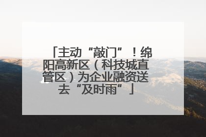 主动“敲门”！绵阳高新区（科技城直管区）为企业融资送去“及时雨”