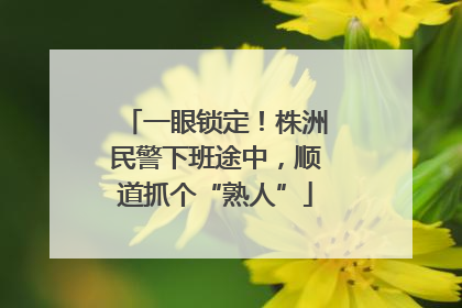 一眼锁定！株洲民警下班途中，顺道抓个“熟人”