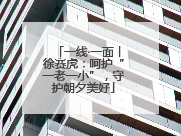 一线·一面丨徐赛虎：呵护“一老一小”，守护朝夕美好