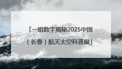 一组数字揭秘2025中国（长春）航天太空科普展