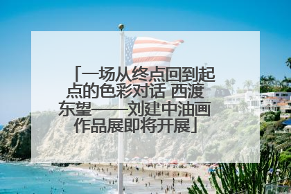 一场从终点回到起点的色彩对话 西渡东望——刘建中油画作品展即将开展