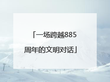 一场跨越885周年的文明对话