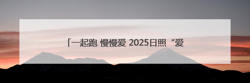 一起跑 慢慢爱 2025日照“爱情马拉松”跑活动报名即将启动！