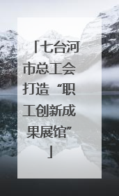 七台河市总工会打造“职工创新成果展馆”