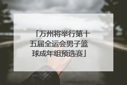 万州将举行第十五届全运会男子篮球成年组预选赛