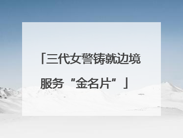 三代女警铸就边境服务“金名片”