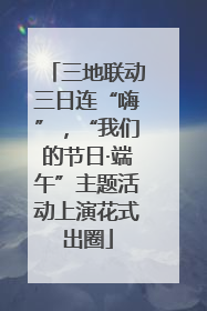 三地联动三日连“嗨”，“我们的节日·端午”主题活动上演花式出圈