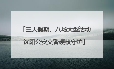 三天假期、八场大型活动 沈阳公安交警硬核守护