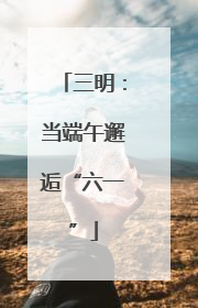 三明：当端午邂逅“六一”