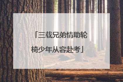 三载兄弟情助轮椅少年从容赴考