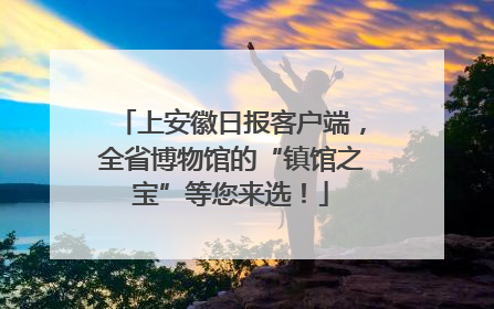 上安徽日报客户端，全省博物馆的“镇馆之宝”等您来选！