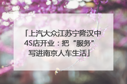 上汽大众江苏宁隆汉中4S店开业：把“服务”写进南京人车生活