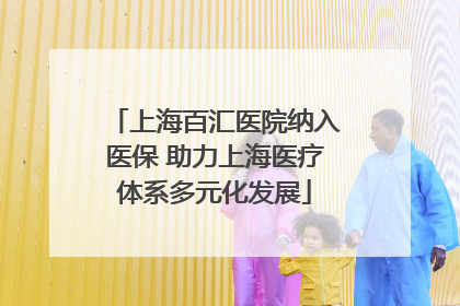 上海百汇医院纳入医保 助力上海医疗体系多元化发展