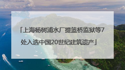 上海杨树浦水厂提篮桥监狱等7处入选中国20世纪建筑遗产