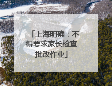 上海明确：不得要求家长检查批改作业